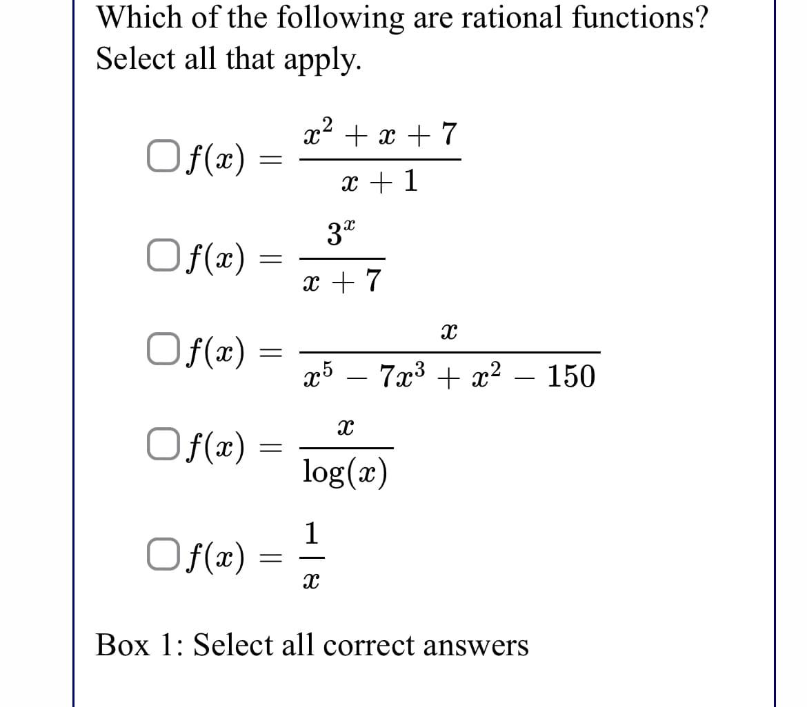 Which of the following are rational functions?
Select all that apply.
x2 + x + 7
Of(x)
x + 1
3*
Of(x) =
x + 7
Of(x :
x5 – 7x3 + x² – 150
-
Of(x)
log(x)
Of(x)
1
f(æ)
Box 1: Select all correct answers
