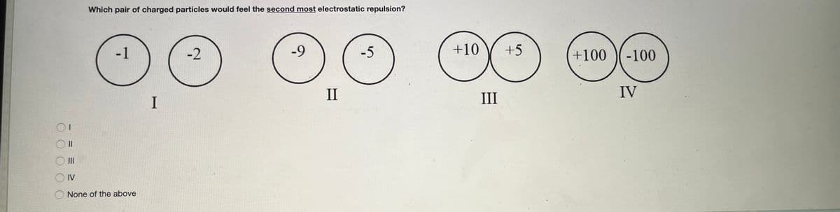 Which pair of charged particles would feel the second most electrostatic repulsion?
-1
-2
-9
-5
+10
+5
+100
-100
II
II
IV
I
II
OIV
None of the above
- = E
O O O
