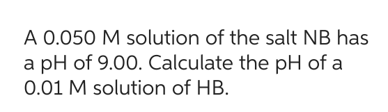 A 0.050 M solution of the salt NB has
a pH of 9.00. Calculate the pH of a
0.01 M solution of HB.