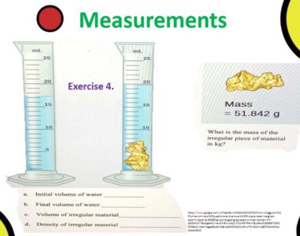 Measurements
mt.
20
20
Exercise 4.
15
15
Mass
= 51.842 g
10
10
What is the mass of the
irregular piece of material
in kg?
a.
Initial volume of water
b.
Final volume of water
c.
Volume of irregular material
www
d. Density of irregular material
tt t t
