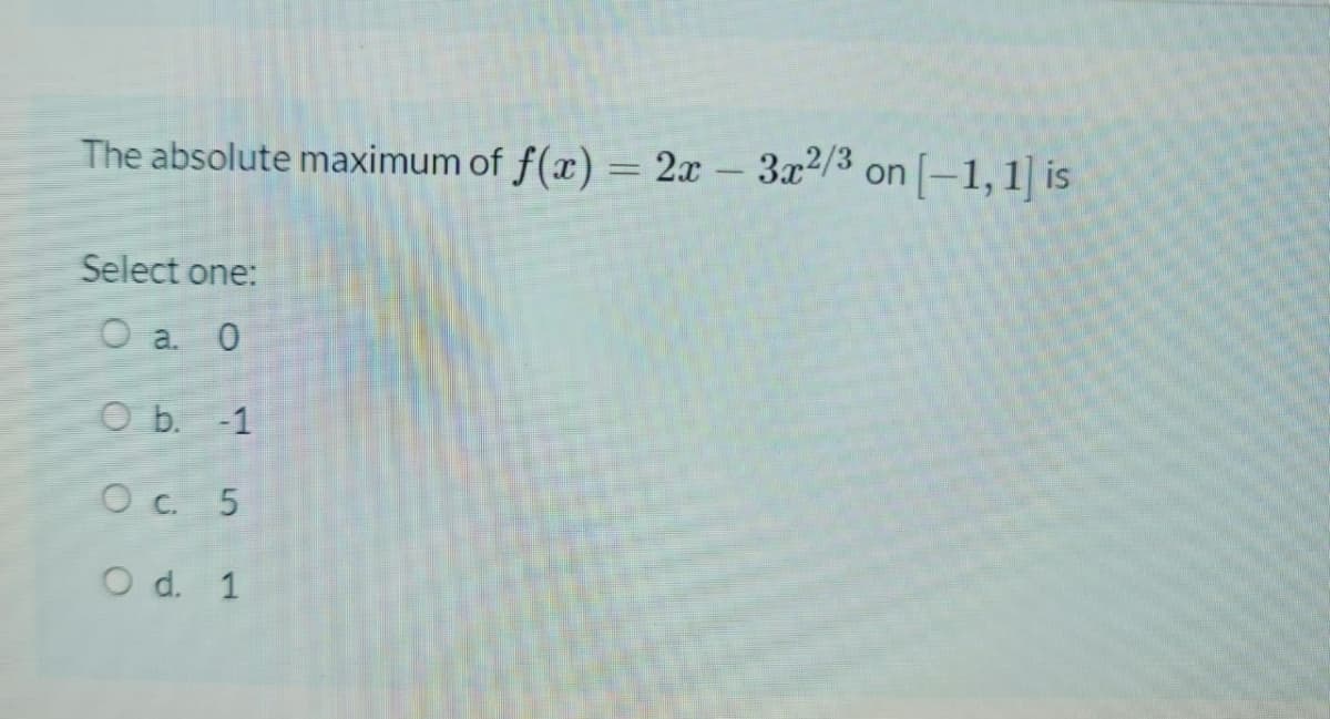 The absolute maximum of f(x) = 2x – 3x2/3 on [-1,1] is
Select one:
O a. 0
O b. -1
O c. 5
O d. 1
