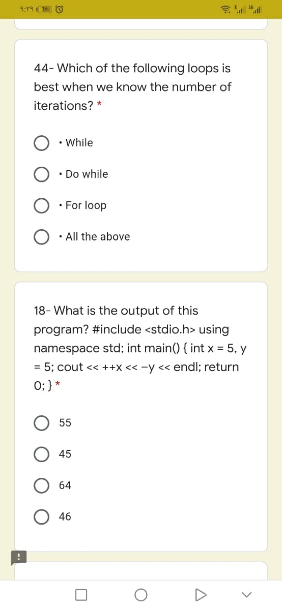 44- Which of the following loops is
best when we know the number of
iterations? *
• While
• Do while
• For loop
• All the above
18- What is the output of this
program? #include <stdio.h> using
namespace std; int main() { int x = 5, y
= 5; cout << ++X << -y < endl; return
0; } *
55
45
64
46
>
