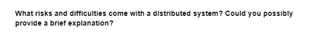 What risks and difficulties come with a distributed system? Could you possibly
provide a brief explanation?