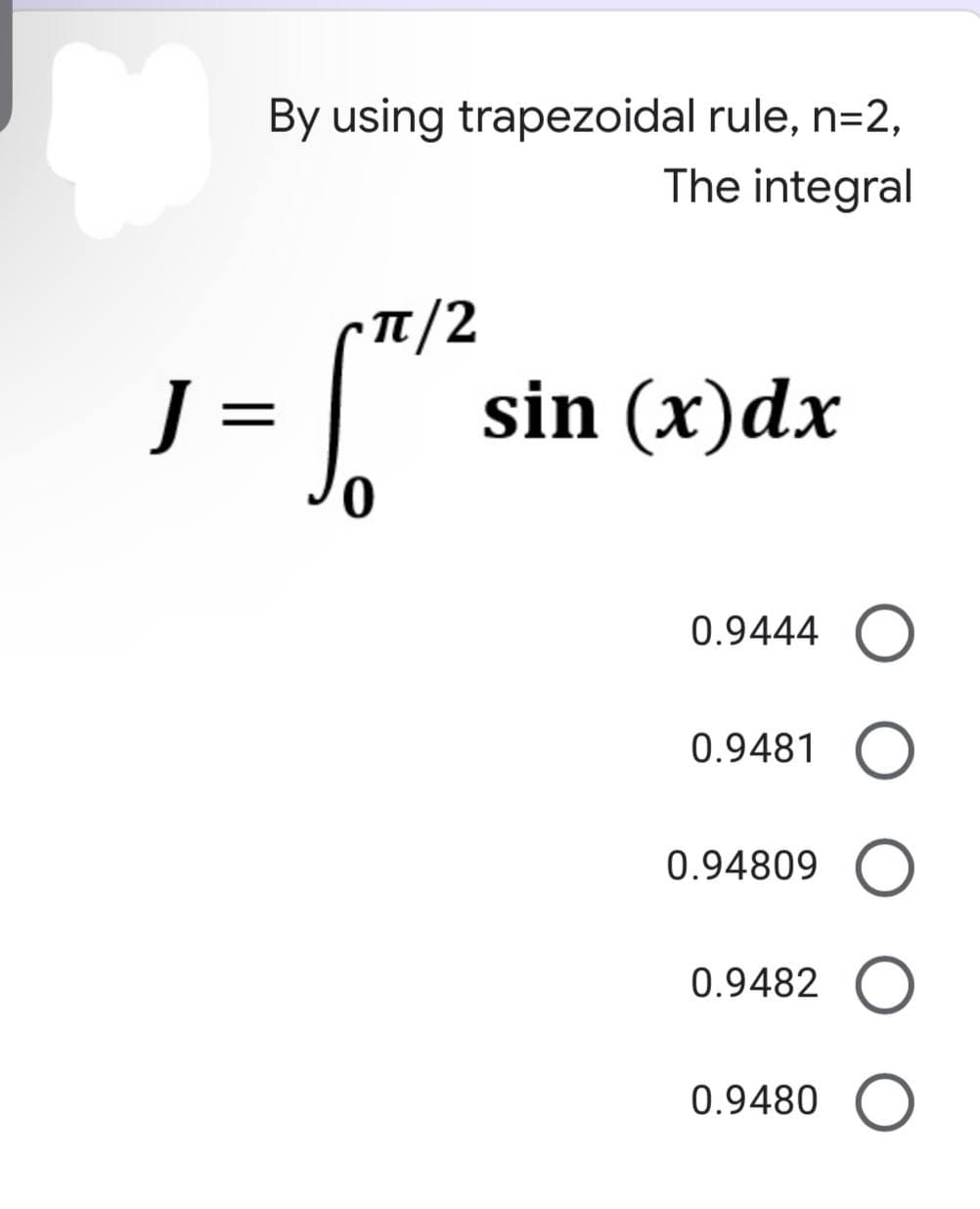 ♥
By using trapezoidal rule, n=2,
The integral
π/2
J=
1 - 10/²²
sin (x) dx
0.9444 O
0.9481 O
0.94809 O
0.9482 O
0.9480 O