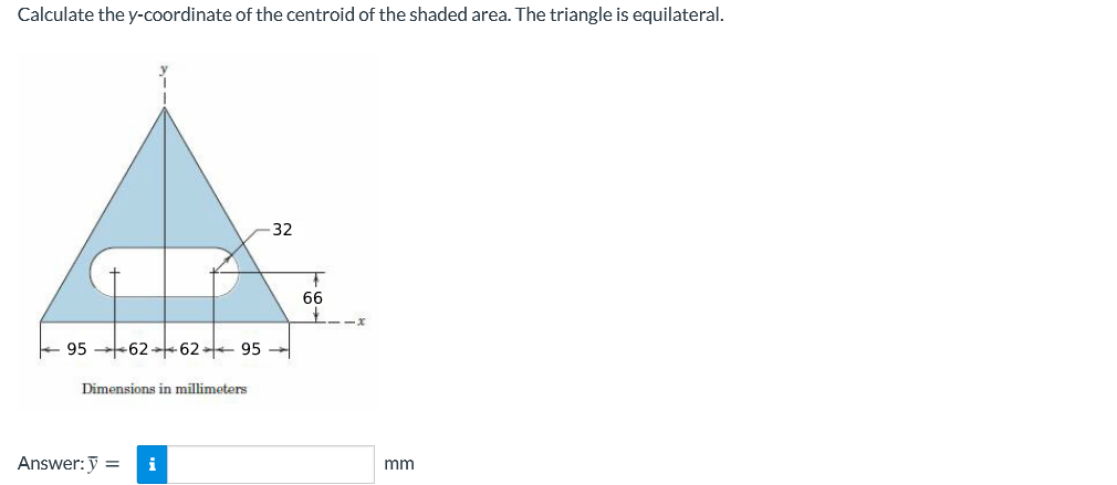 Calculate the y-coordinate of the centroid of the shaded area. The triangle is equilateral.
32
66
+ 95 62+62 95 -
Dimensions in millimeters
Answer:y =
i
mm
