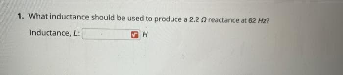 1. What inductance should be used to produce a 2.2 Q reactance at 62 Hz?
Inductance, L:
