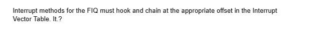 Interrupt methods for the FIQ must hook and chain at the appropriate offset in the Interrupt
Vector Table. It.?