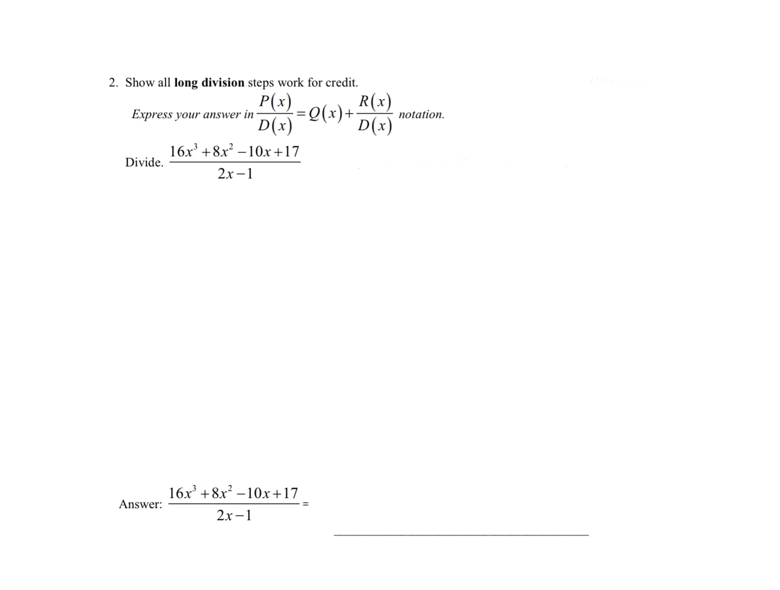 2. Show all long division steps work for credit.
Р(х)
R(x)
Express your answer in
=Q(x)+
notation.
D(x)
D(x)
16x' +8x? – 10x+17
Divide.
2х —1
16x + 8x? – 10x+17
Answer:
2х -1
