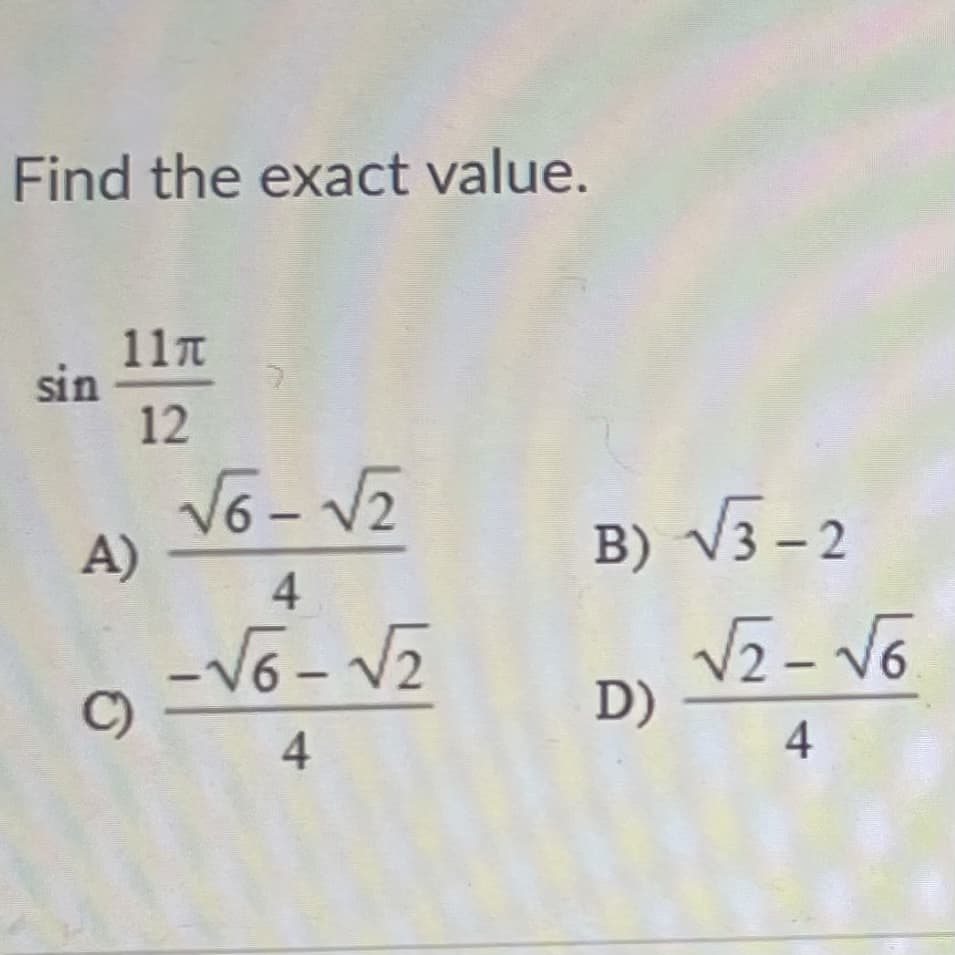 Find the exact value.
11T
sin
12
V6 - V2
16-
A)
B) V3 - 2
4.
-V6 - V2
C)
V2 - V6
12-
D)
4
4
