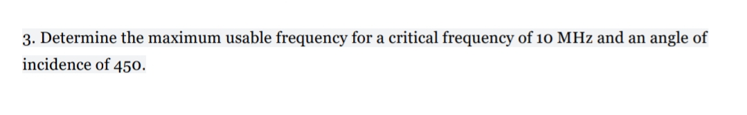 3. Determine the maximum usable frequency for a critical frequency of 10 MHz and an angle of
incidence of 450.
