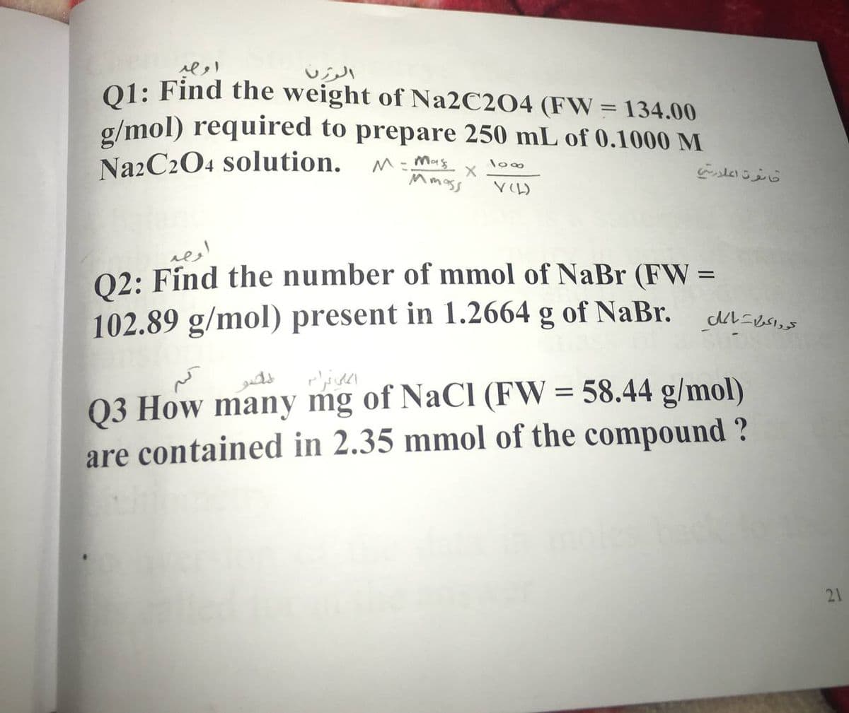 01: Find the weight of Na2C204 (FW = 134.00
g/mol) required to prepare 250 mL of 0.1000 M
NazC204 solution.
M- Mas
%3D
02: Fínd the number of mmol of NaBr (FW =
102.89 g/mol) present in 1.2664 g of NaBr.
Q3 How many mg of NaCl (FW= 58.44 g/mol)
are contained in 2.35 mmol of the compound ?
21
