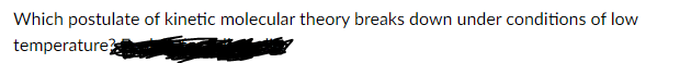 Which postulate of kinetic molecular theory breaks down under conditions of low
temperature
