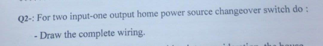 Q2-: For two input-one output home power source changeover switch do:
- Draw the complete wiring.
bougo
