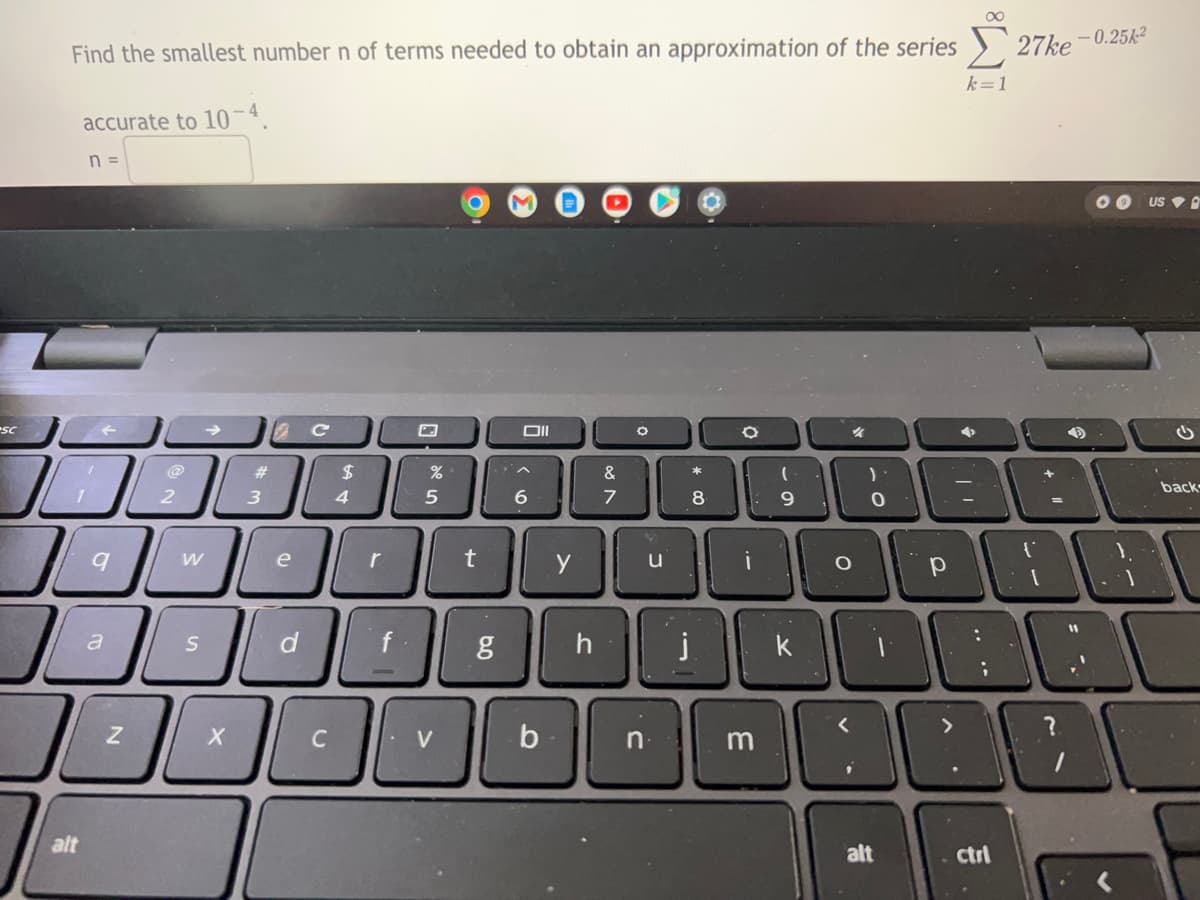 Find the smallest number n of terms needed to obtain an approximation of the series
27ke -0.25k2
k=1
accurate to 10-4.
n =
US V O
sc
2$
| 3 ||4
@
%23
&
back
7
8
9
e
r
u
d
j.
a
k
C
V
b
?.
alt
alt
ctrl
6.0
