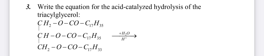 3. Write the equation for the acid-catalyzed hydrolysis of the
triacylglycerol:
CH₂-O-CO-C₁7H35
+H₂O
CH-O-CO-CH3s H*
CH₂-O-CO-C₁7H 33
17-