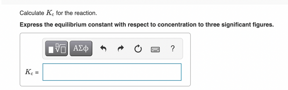 Calculate K. for the reaction.
Express the equilibrium constant with respect to concentration to three significant figures.
?
%3D
