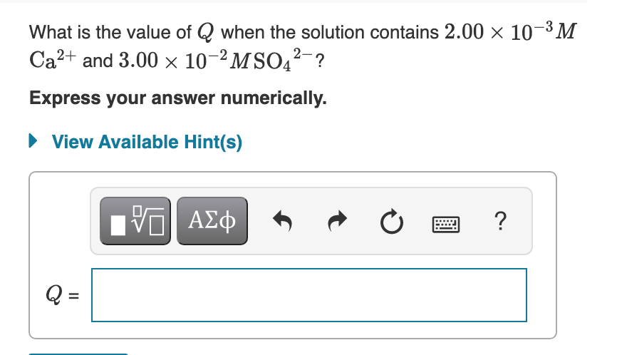 What is the value of Q when the solution contains 2.00 x 10-³M
Ca?+ and 3.00 x 10-² MSO,²-?
Express your answer numerically.
• View Available Hint(s)
Q =
