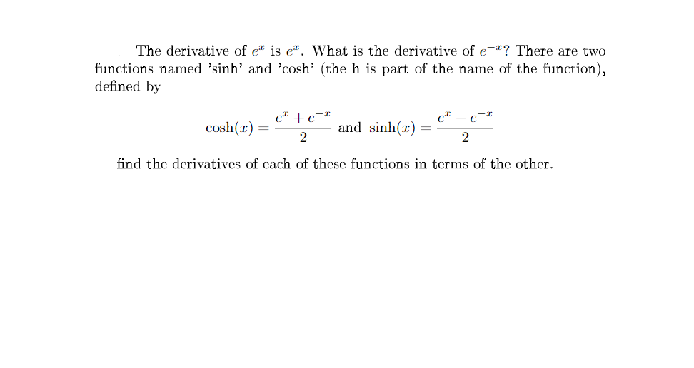 The derivative of e" is e. What is the derivative of e? There are two
functions named 'sinh' and 'cosh' (the h is part of the name of the function),
defined by
e +ex
2
find the derivatives of each of these functions in terms of the other.
cosh(x)
and sinh(r)
et - e
2
=