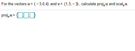 For the vectors u= (-3,0,4) and v= (1,3, - 3), calculate projyu and scal, u.
proj, u = OOD
