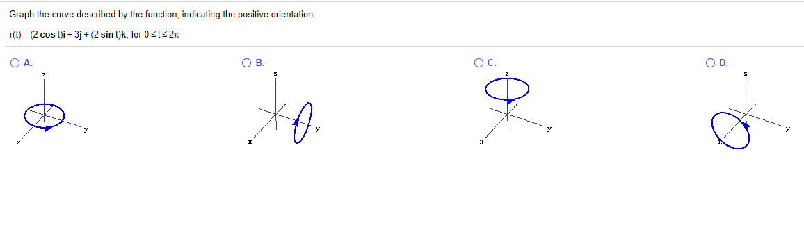 Graph the curve described by the function, indicating the positive orientation.
r(t) = (2 cos t)i + 3j + (2 sin t)k, for 0sts 2n
O A.
O B.
OC.
O D.
