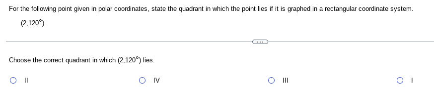 For the following point given in polar coordinates, state the quadrant in which the point lies if it is graphed in a rectangular coordinate system.
(2,120°)
Choose the correct quadrant in which (2,120°) lies.
O IV
O I
