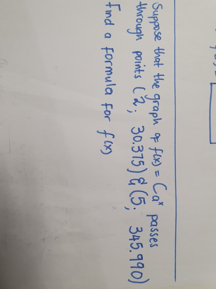 Suppose that the
through points C2; 30.375) & (5, 345.99o)
Find a formula for f(x)
graph F flx) = Ca*
passes
