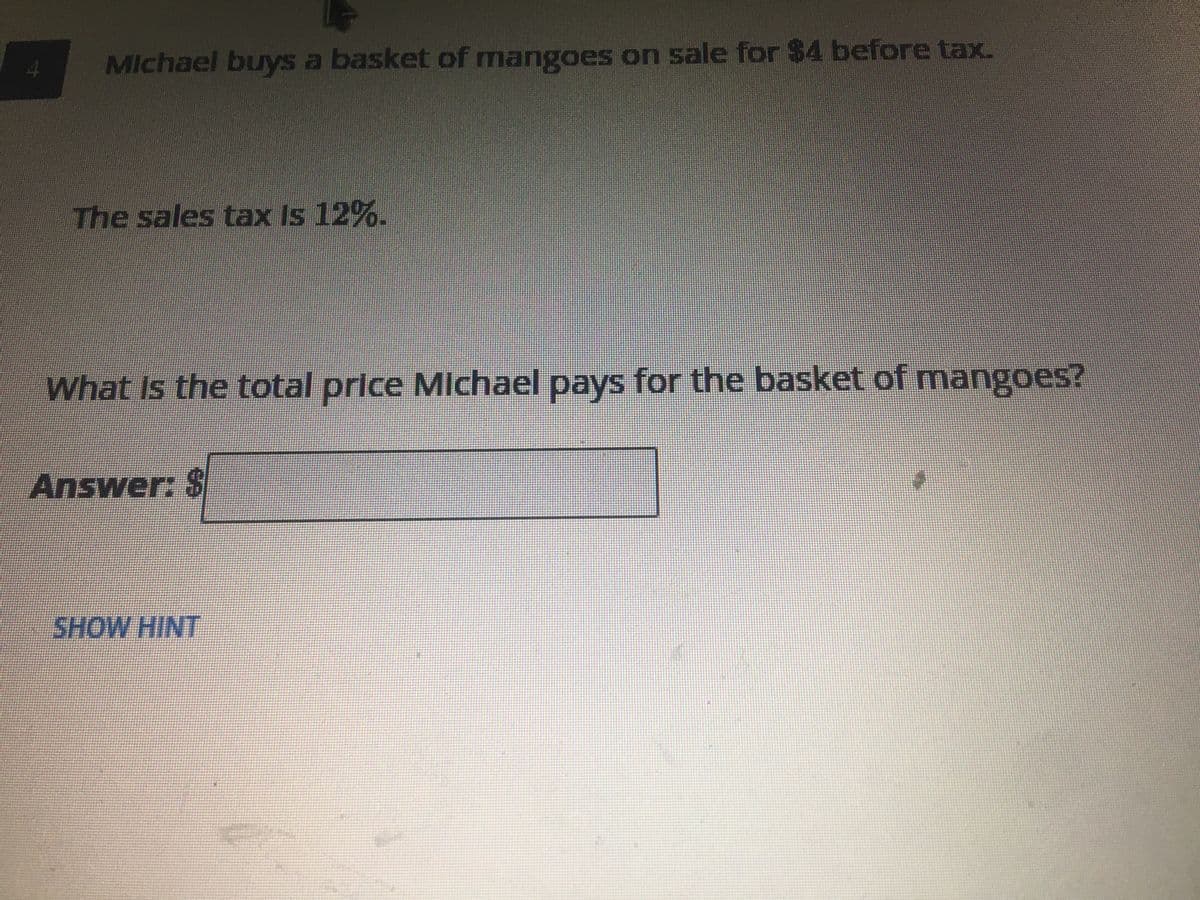 Michael buys a basket of mangoes on sale for $4 before tax.
The sales tax Is 12%-
What Is the total price Michael pays for the basket of mangoes?
Answer: $
SHOW HINT
