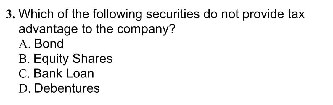 3. Which of the following securities do not provide tax
advantage to the company?
A. Bond
B. Equity Shares
C. Bank Loan
D. Debentures
