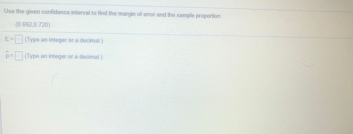 Use the given confidence interval to find the margin of error and the sample proportion.
(0.692,0.720)
E =
|(Type an integer or a decimal.)
p= (Type an integer or a decimal.)
