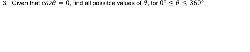 3. Given that cose = 0, find all possible values of 0, for 0° < 0< 360°.
