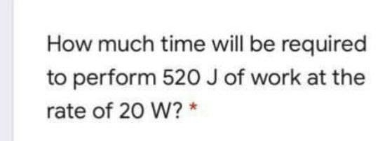 How much time will be required
to perform 520 J of work at the
rate of 20 W?
