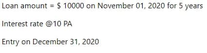 Loan amount = $ 10000 on November 01, 2020 for 5 years
Interest rate @1O PA
Entry on December 31, 2020
