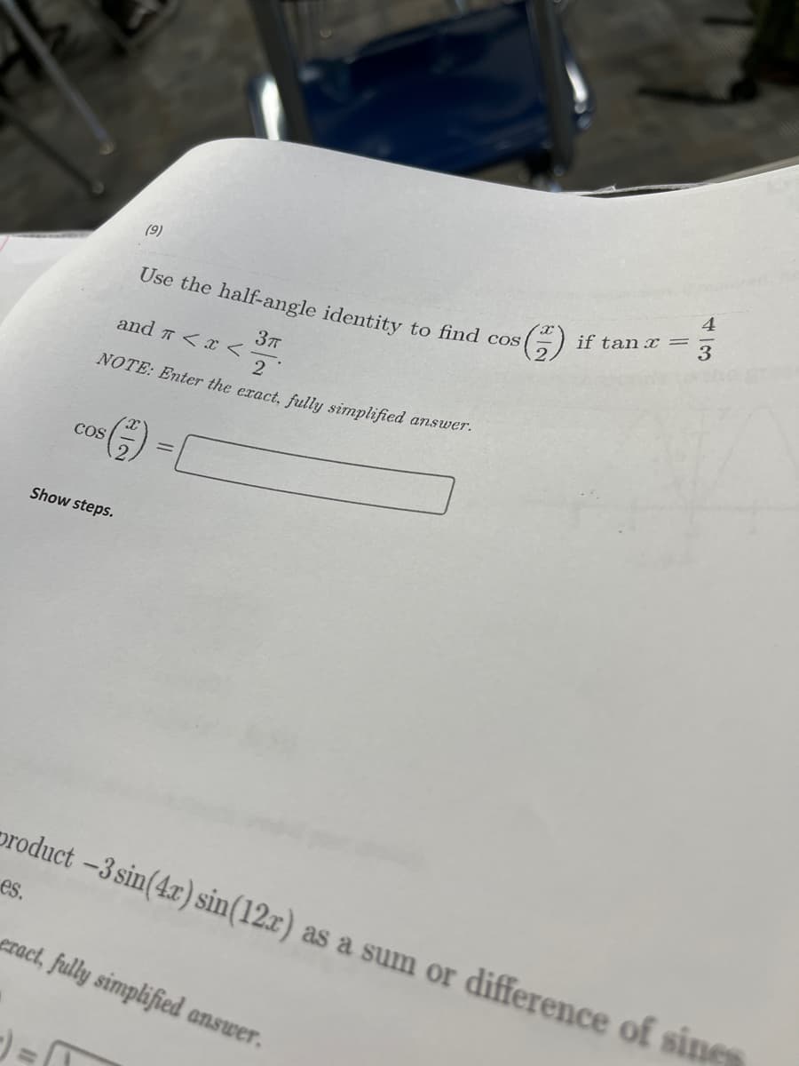 (9)
Use the half-angle identity to find cos
3πT
and 7 < x <
2
NOTE: Enter the exact, fully simplified answer.
COS
Show steps.
product -3 sin(4x) sin(12r) as a sum or difference of sines
es.
eract, fully simplified answer.
||
if tan x =
4
3