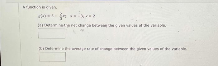 A function is given.
9(x) = 5 -
x = -3, x = 2
%3D
(a) Determine the net change between the given values of the variable.
(b) Determine the average rate of change between the given values of the variable.
