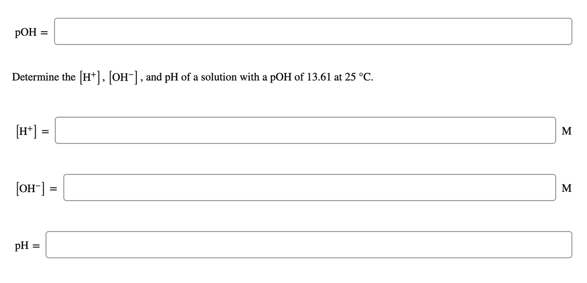 pOH =
Determine the [H+], [OH-], and pH of a solution with a pOH of 13.61 at 25 °C.
[H*] =
M
[OH-] =
pH :
II
