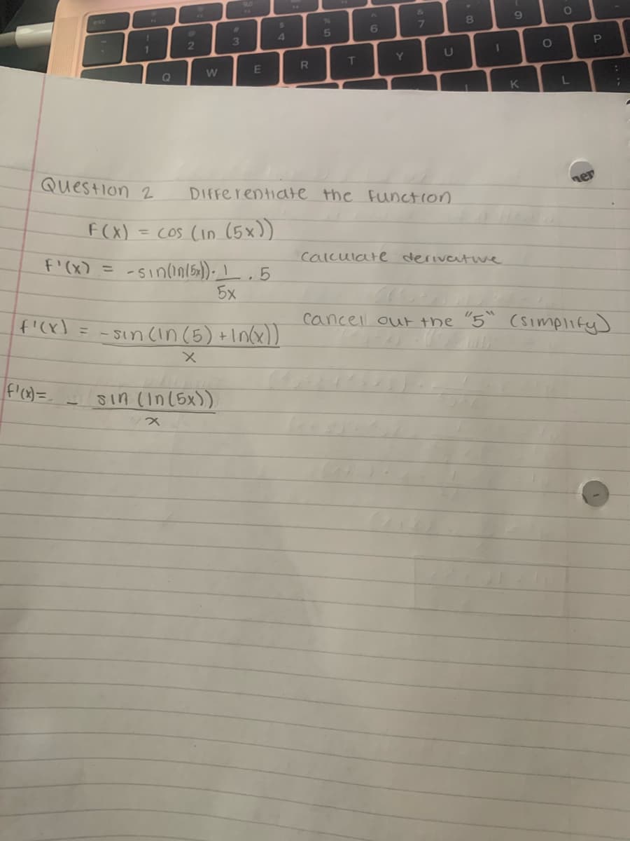 esc
NO
0
6.
7
8.
4.
2
3.
Y
U
E
1Q
L
Question 2
DIFFerentiate the Function
F(x) = cos (in (5x))
F'(x) =
-sinınis).5
calculate derivetwe
5x
Sin cin(5) +Inx))
cancell out the "5` (simplify]
Sin (In(5x))
