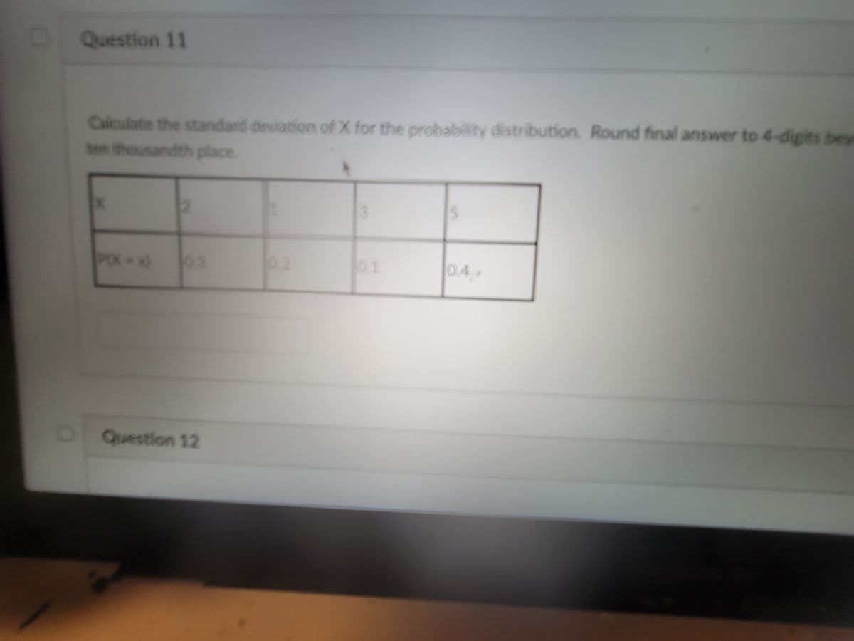 DQuestion 11
Calculate the standard deviation of X for the probability distribution. Round final answer to 4-digits bey
hm thousandth place
5
PIX-x)
03
0.2
0.1
0.4
DQuestion 12
