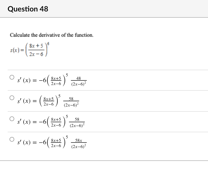 Question 48
Calculate the derivative of the function.
8x +5
s(x) =
2x -6
5
s' (x) =
-6( 8x+5
2х-6
48
(2х-6)?
8x+5
2х-6
58
s' (x) =
(2х-6)2
5
8x+5
58
s' (x)
= -6
2х-6
(2х-6)
8x+5
2х-6
58x
s' (x) = -60
(2х-6)?
