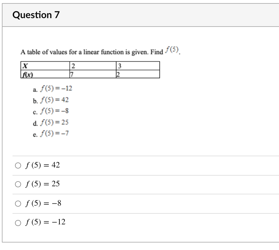 Question 7
A table of values for a linear function is given. Find (e).
2
17
3
2
Ax)
a. f(5)=-12
b. f(5) = 42
c. f(5) = -8
d. f(5) = 25
e. f(5)= -7
O f (5) = 42
O f (5) = 25
O f (5) = -8
O f (5) = –12
