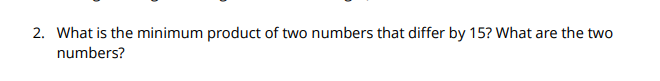 2. What is the minimum product of two numbers that differ by 15? What are the two
numbers?
