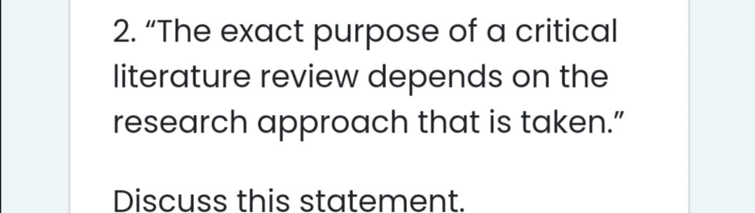 2. "The exact purpose of a critical
literature review depends on the
research approach that is taken."
Discuss this statement.
