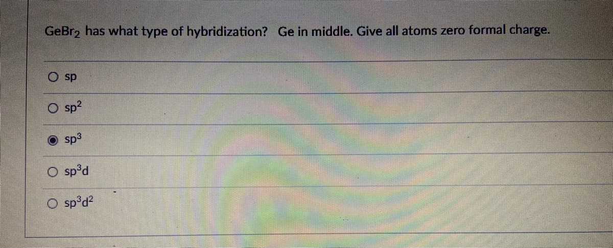 GeBr2 has what type of hybridization? Ge in middle. Give all atoms zero formal charge.
O sp
sp?
sp3
sp'd
sp'd?
