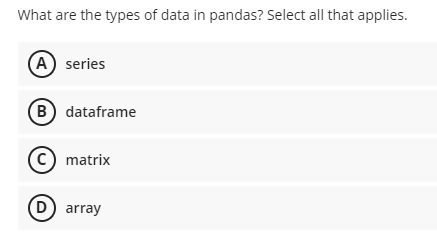 What are the types of data in pandas? Select all that applies.
(A) series
(B) dataframe
(C) matrix
(D) array