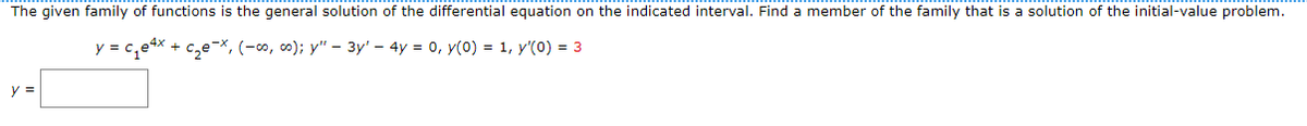 The given family of functions is the general solution of the differential equation on the indicated interval. Find a member of the family that is a solution of the initial-value problem.
y = c₁e4x + c₂e-x, (-∞o, ∞o); y" — 3y' — 4y = 0, y(0) = 1, y'(0) = 3
y =