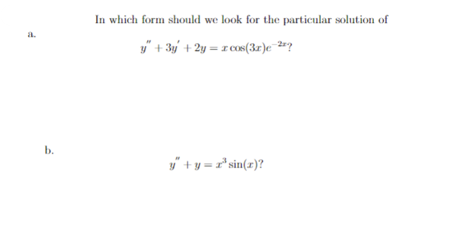 ### Exploring Particular Solutions to Differential Equations

#### In which form should we look for the particular solution of

**a.**
\[ y'' + 3y' + 2y = x \cos(3x)e^{-2x}? \]

**b.**
\[ y'' + y = x^3 \sin(x)? \]

In this section, we will discuss the method of identifying the appropriate form for the particular solution of differential equations. The choice of form is crucial for simplifying the solution process and successfully determining the particular solution.