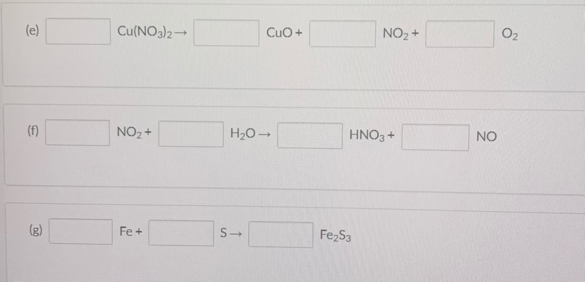 (e)
Cu(NO3)2
CuO +
NO2 +
O2
(f)
NO2 +
H2O -
HNO3 +
NO
(g)
Fe +
Fe2S3
