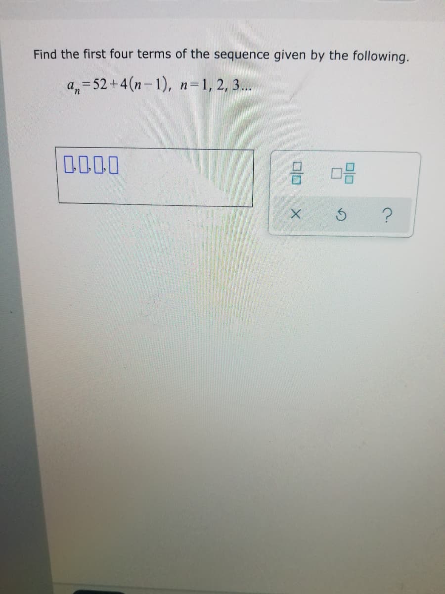 Find the first four terms of the sequence given by the following.
a, = 52+4 (n-1), n=1,2, 3...
