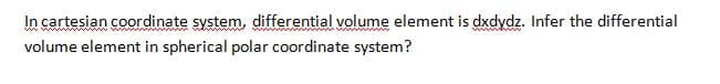 In cartesian coordinate system, differential volume element is dxdydz. Infer the differential
volume element in spherical polar coordinate system?
