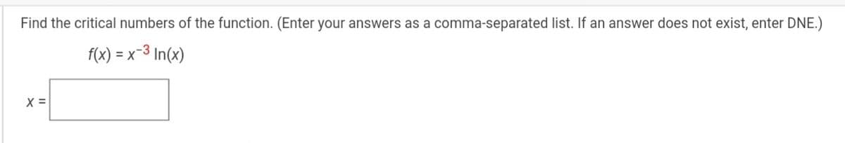 Find the critical numbers of the function. (Enter your answers as a comma-separated list. If an answer does not exist, enter DNE.)
f(x) = x-3
In(x)
X =
