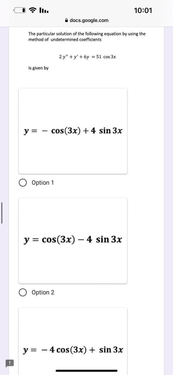 III.
Is given by
y =
The particular solution of the following equation by using the
method of undetermined coefficients
docs.google.com
Option 1
cos(3x) + 4 sin 3x
2 y"+y' + 6y = 51 cos 3x
Option 2
y = cos(3x) - 4 sin 3x
10:01
y = 4 cos (3x) + sin 3x